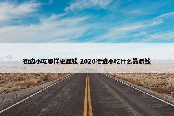 街边小吃哪样更赚钱 2020街边小吃什么最赚钱