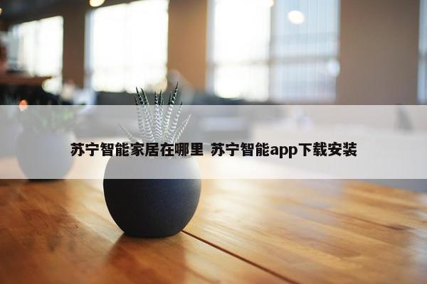 苏宁智能家居在哪里 苏宁智能app下载安装