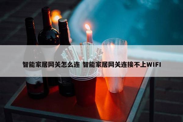 智能家居网关怎么连 智能家居网关连接不上WIFI