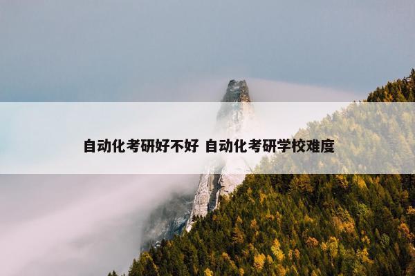 自动化考研好不好 自动化考研学校难度