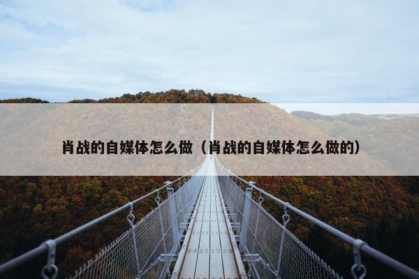 肖战的自媒体怎么做（肖战的自媒体怎么做的）