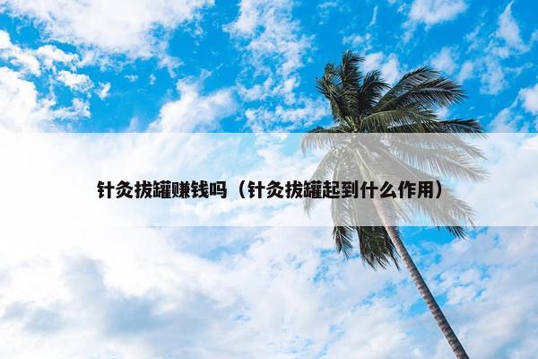 针灸拔罐赚钱吗（针灸拔罐起到什么作用）