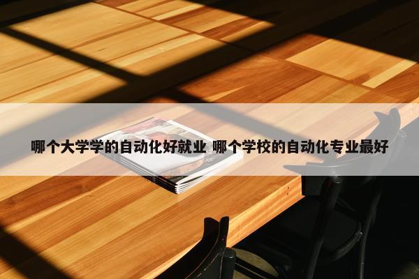 哪个大学学的自动化好就业 哪个学校的自动化专业最好