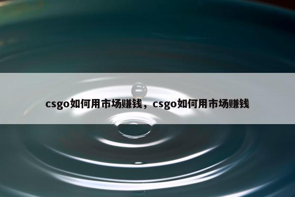 csgo如何用市场赚钱，csgo如何用市场赚钱