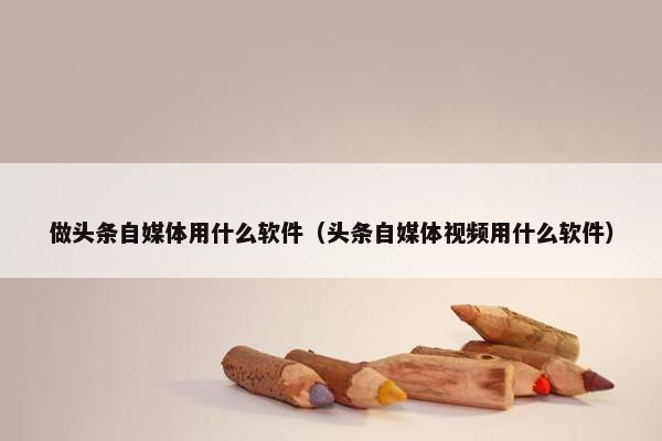 做头条自媒体用什么软件（头条自媒体视频用什么软件）