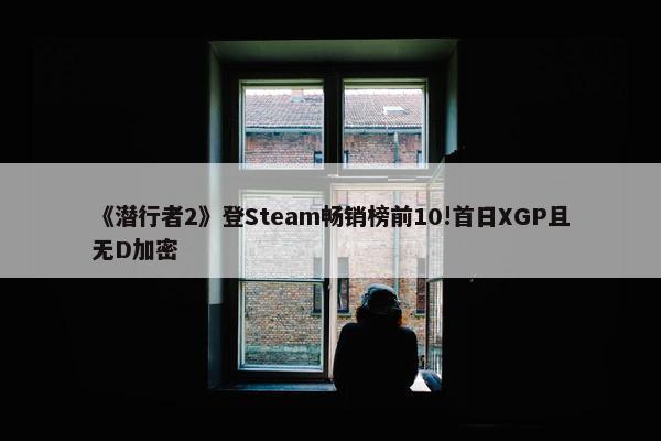 《潜行者2》登Steam畅销榜前10!首日XGP且无D加密