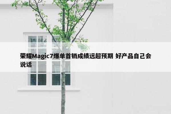 荣耀Magic7爆单首销成绩远超预期 好产品自己会说话