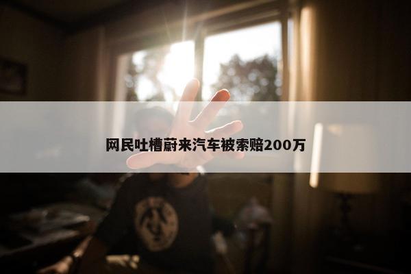 网民吐槽蔚来汽车被索赔200万