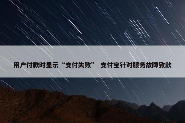 用户付款时显示“支付失败” 支付宝针对服务故障致歉