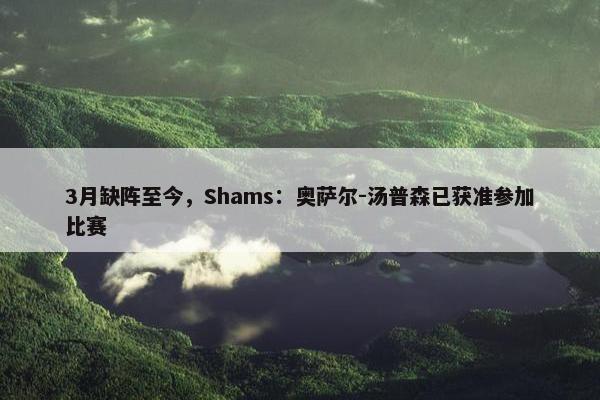 3月缺阵至今，Shams：奥萨尔-汤普森已获准参加比赛