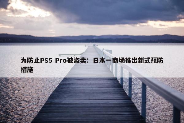 为防止PS5 Pro被盗卖：日本一商场推出新式预防措施