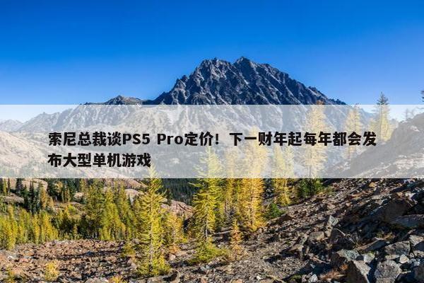 索尼总裁谈PS5 Pro定价！下一财年起每年都会发布大型单机游戏