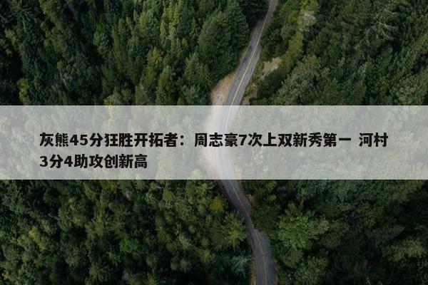 灰熊45分狂胜开拓者：周志豪7次上双新秀第一 河村3分4助攻创新高