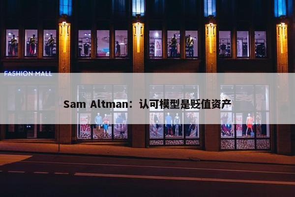 Sam Altman：认可模型是贬值资产