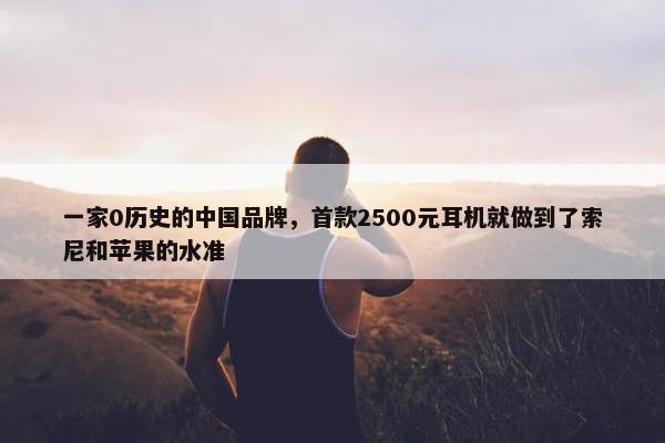 一家0历史的中国品牌，首款2500元耳机就做到了索尼和苹果的水准