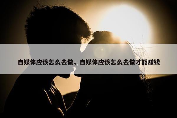 自媒体应该怎么去做，自媒体应该怎么去做才能赚钱