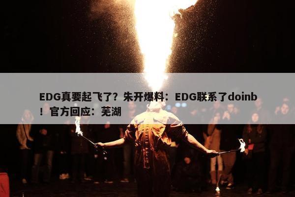 EDG真要起飞了？朱开爆料：EDG联系了doinb！官方回应：芜湖