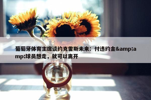 葡萄牙体育主席谈约克雷斯未来：付违约金&amp;球员想走，就可以离开