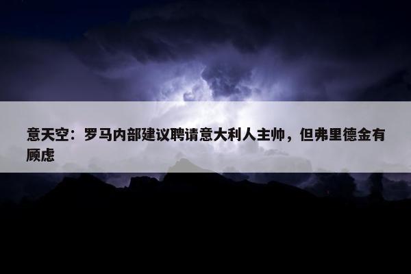 意天空：罗马内部建议聘请意大利人主帅，但弗里德金有顾虑