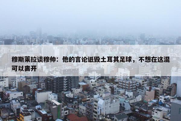 穆斯莱拉谈穆帅：他的言论诋毁土耳其足球，不想在这混可以离开