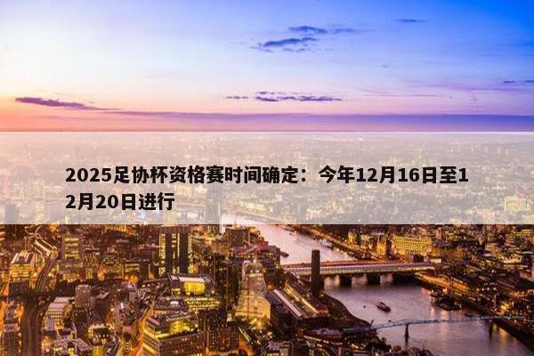 2025足协杯资格赛时间确定：今年12月16日至12月20日进行