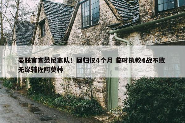 曼联官宣范尼离队！回归仅4个月 临时执教4战不败 无缘辅佐阿莫林