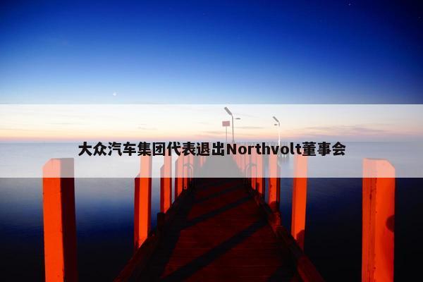 大众汽车集团代表退出Northvolt董事会