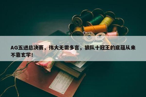 AG五进总决赛，伟大无需多言，狼队十冠王的底蕴从来不靠玄学！