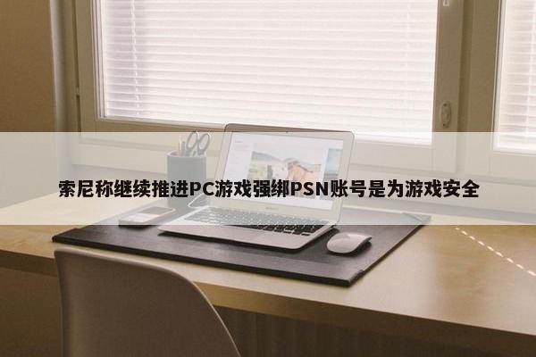 索尼称继续推进PC游戏强绑PSN账号是为游戏安全