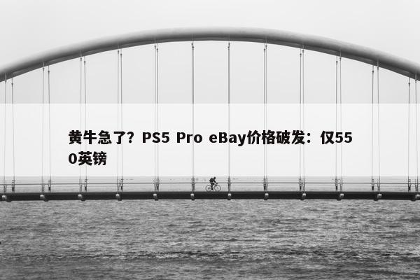 黄牛急了？PS5 Pro eBay价格破发：仅550英镑