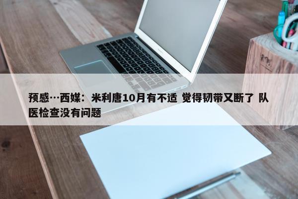 预感…西媒：米利唐10月有不适 觉得韧带又断了 队医检查没有问题