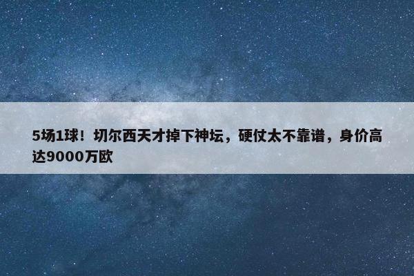 5场1球！切尔西天才掉下神坛，硬仗太不靠谱，身价高达9000万欧