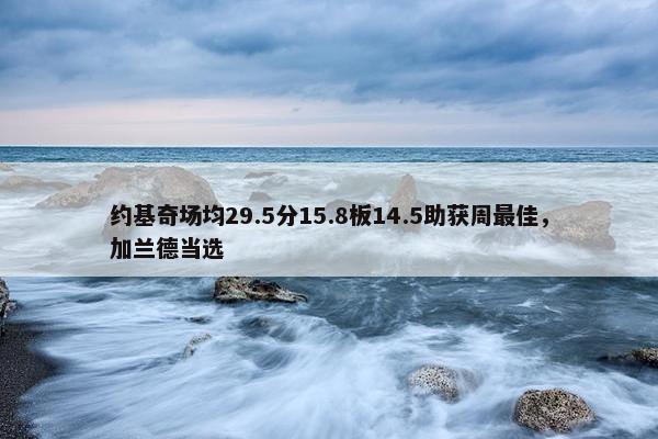 约基奇场均29.5分15.8板14.5助获周最佳，加兰德当选