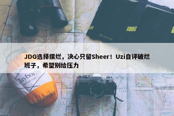 JDG选择摆烂，决心只留Sheer！Uzi自评破烂班子，希望别给压力