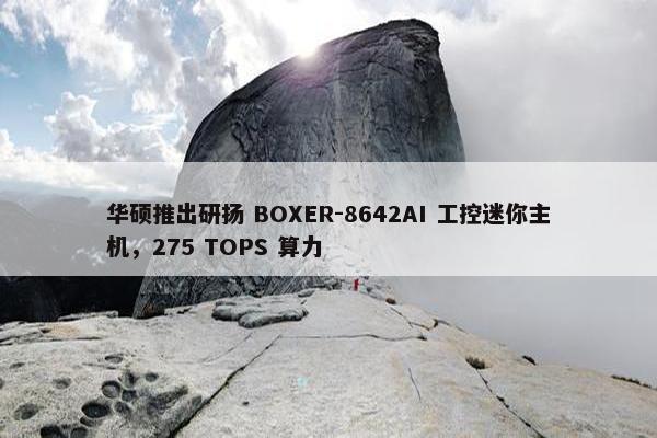 华硕推出研扬 BOXER-8642AI 工控迷你主机，275 TOPS 算力