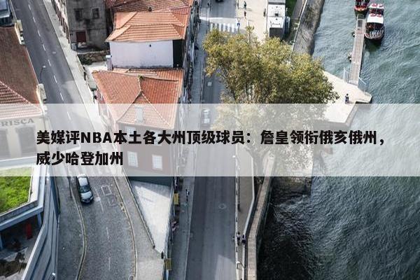 美媒评NBA本土各大州顶级球员：詹皇领衔俄亥俄州，威少哈登加州