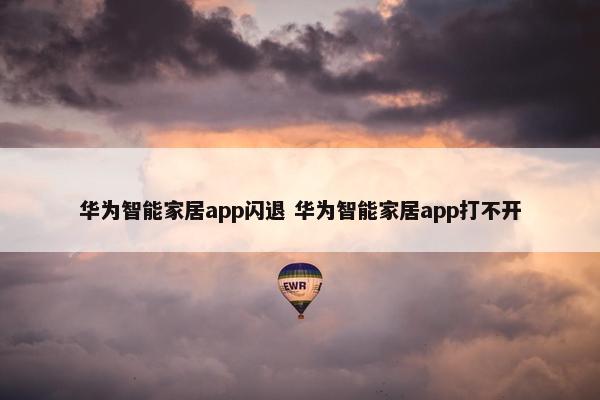 华为智能家居app闪退 华为智能家居app打不开