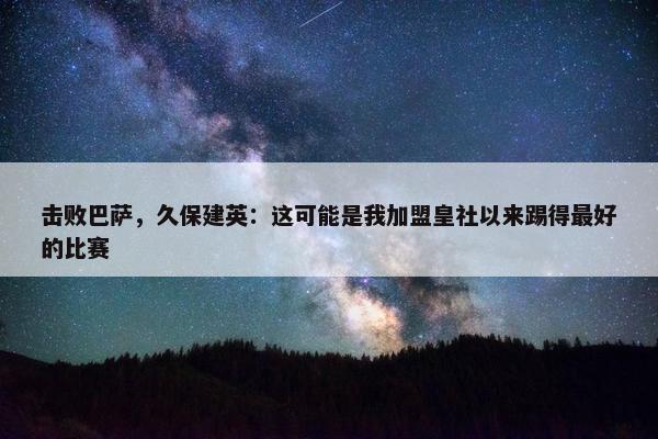 击败巴萨，久保建英：这可能是我加盟皇社以来踢得最好的比赛