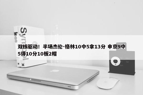 双核驱动！半场杰伦-格林10中5拿13分 申京9中5得10分10板2帽