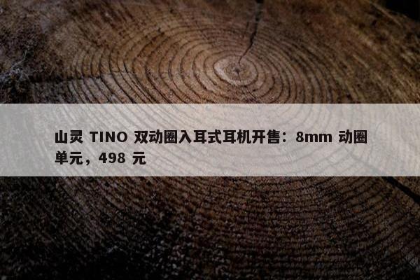 山灵 TINO 双动圈入耳式耳机开售：8mm 动圈单元，498 元