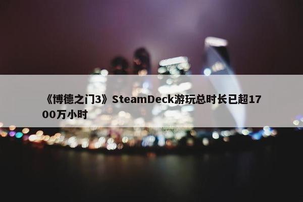 《博德之门3》SteamDeck游玩总时长已超1700万小时