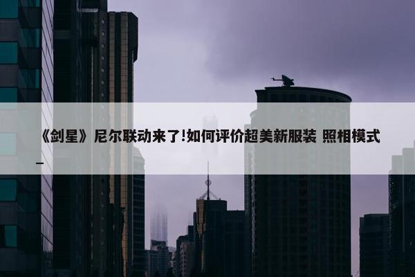 《剑星》尼尔联动来了!如何评价超美新服装 照相模式_