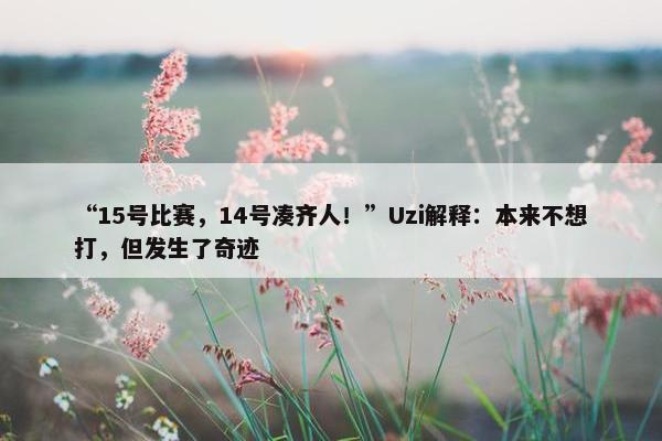 “15号比赛，14号凑齐人！”Uzi解释：本来不想打，但发生了奇迹