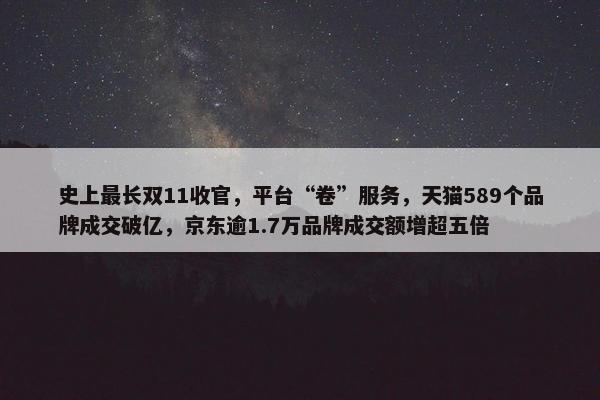 史上最长双11收官，平台“卷”服务，天猫589个品牌成交破亿，京东逾1.7万品牌成交额增超五倍