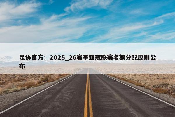 足协官方：2025_26赛季亚冠联赛名额分配原则公布