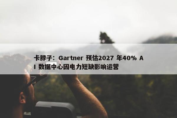 卡脖子：Gartner 预估2027 年40% AI 数据中心因电力短缺影响运营