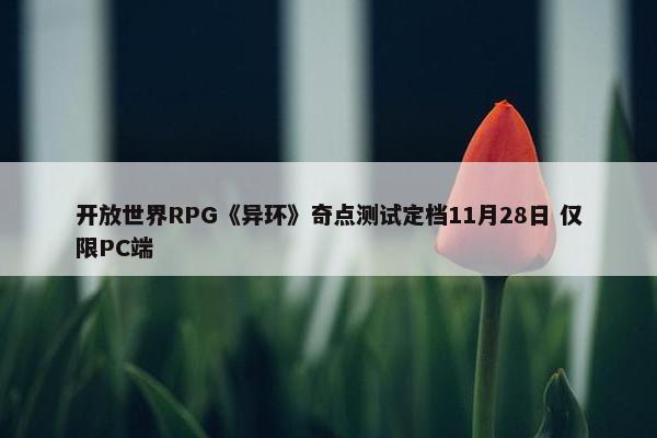 开放世界RPG《异环》奇点测试定档11月28日 仅限PC端