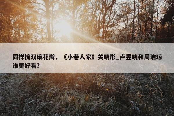 同样梳双麻花辫，《小巷人家》关晓彤_卢昱晓和周洁琼谁更好看？