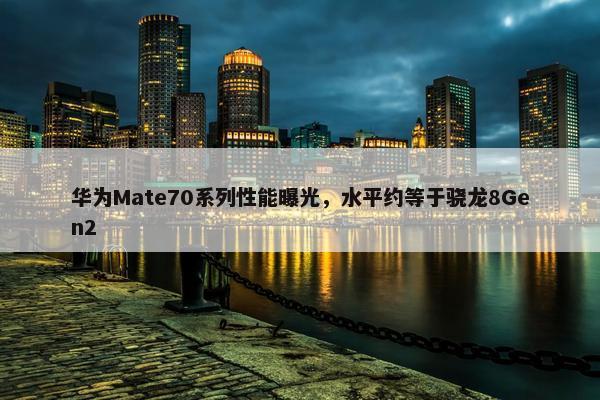 华为Mate70系列性能曝光，水平约等于骁龙8Gen2