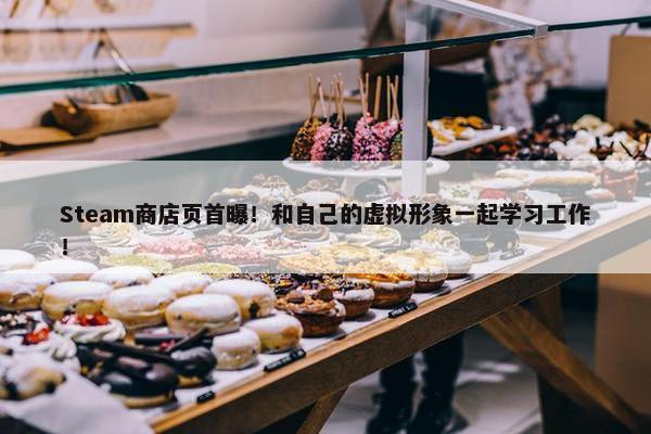 Steam商店页首曝！和自己的虚拟形象一起学习工作！